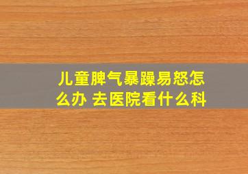 儿童脾气暴躁易怒怎么办 去医院看什么科